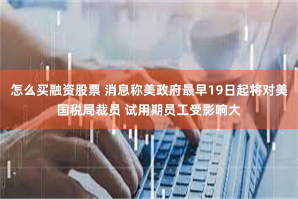 怎么买融资股票 消息称美政府最早19日起将对美国税局裁员 试用期员工受影响大