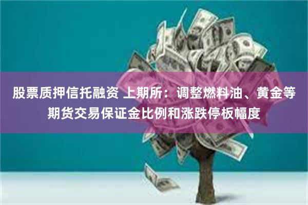 股票质押信托融资 上期所：调整燃料油、黄金等期货交易保证金比例和涨跌停板幅度