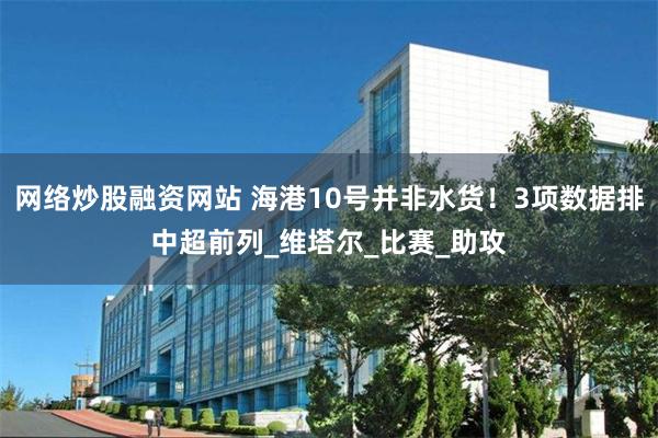 网络炒股融资网站 海港10号并非水货！3项数据排中超前列_维塔尔_比赛_助攻