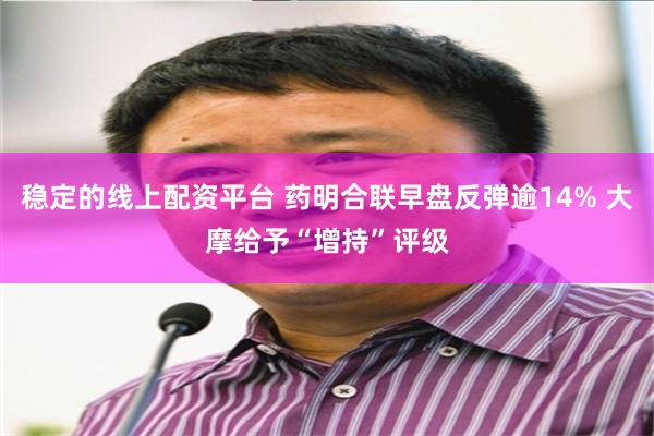 稳定的线上配资平台 药明合联早盘反弹逾14% 大摩给予“增持”评级