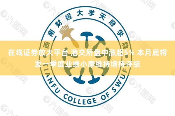 在线证劵放大平台 港交所盘中涨超5% 本月底将发一季度业绩小摩维持增持评级