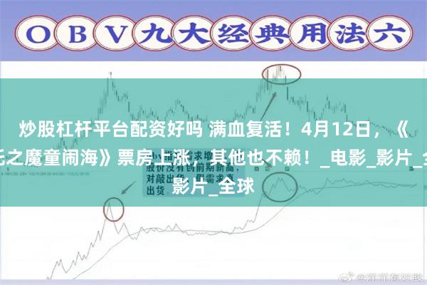 炒股杠杆平台配资好吗 满血复活！4月12日，《哪吒之魔童闹海》票房上涨，其他也不赖！_电影_影片_全球
