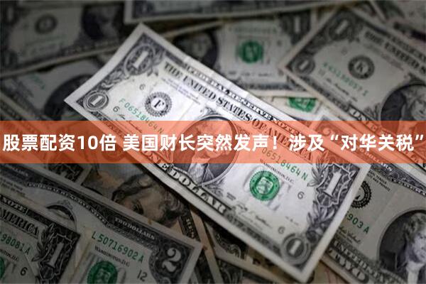 股票配资10倍 美国财长突然发声！涉及“对华关税”