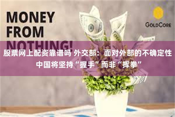 股票网上配资靠谱吗 外交部：面对外部的不确定性 中国将坚持“握手”而非“挥拳”