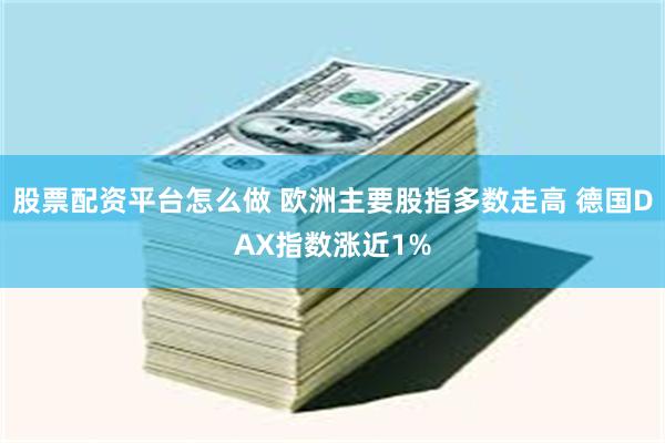 股票配资平台怎么做 欧洲主要股指多数走高 德国DAX指数涨近1%