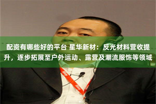 配资有哪些好的平台 星华新材：反光材料营收提升，逐步拓展至户外运动、露营及潮流服饰等领域