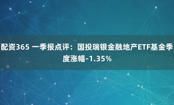 配资365 一季报点评：国投瑞银金融地产ETF基金季度涨幅-1.35%