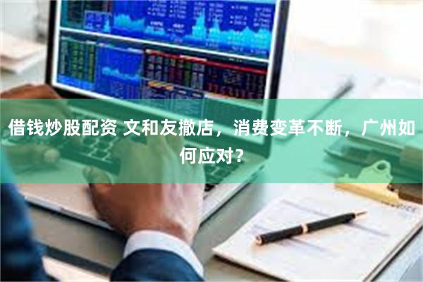 借钱炒股配资 文和友撤店，消费变革不断，广州如何应对？