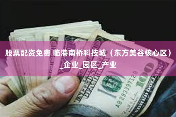 股票配资免费 临港南桥科技城（东方美谷核心区）_企业_园区_产业