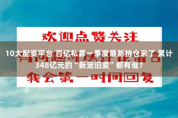 10大配资平台 百亿私募一季度最新持仓来了 累计348亿元的“新宠旧爱”都有谁？