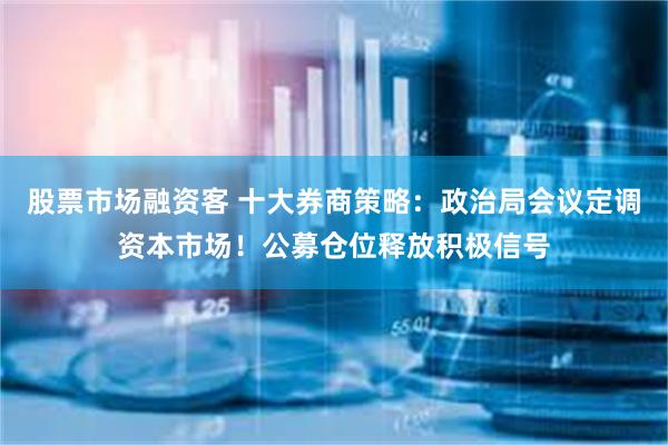 股票市场融资客 十大券商策略：政治局会议定调资本市场！公募仓位释放积极信号