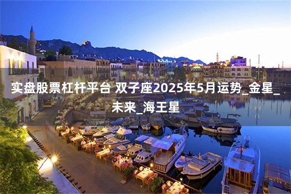 实盘股票杠杆平台 双子座2025年5月运势_金星_未来_海王星