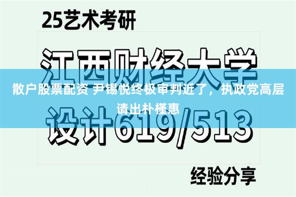 散户股票配资 尹锡悦终极审判近了，执政党高层请出朴槿惠