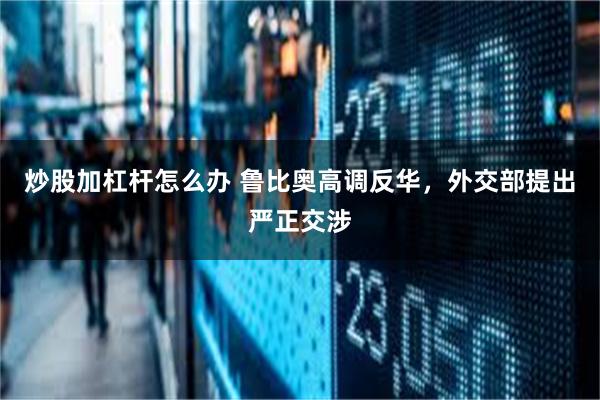 炒股加杠杆怎么办 鲁比奥高调反华，外交部提出严正交涉