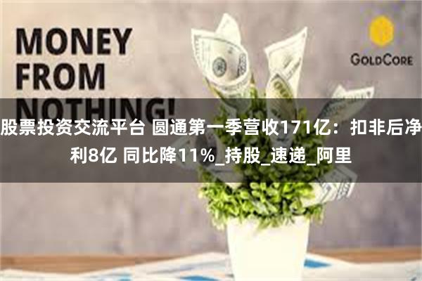 股票投资交流平台 圆通第一季营收171亿：扣非后净利8亿 同比降11%_持股_速递_阿里