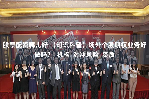 股票配资哪儿好 【知识科普】场外个股期权业务好做吗？_机构_对冲风险_资质