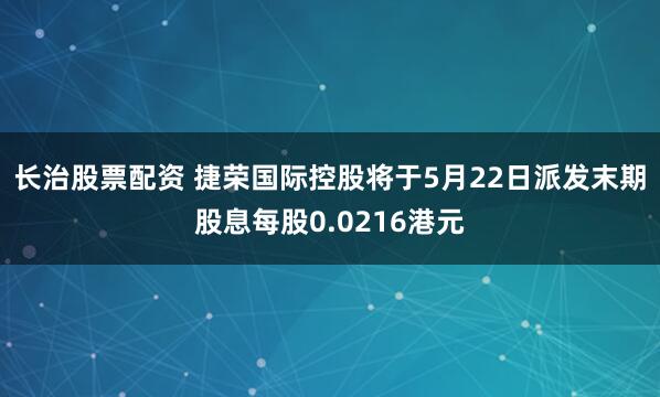长治股票配资 捷荣国际控股将于5月22日派发末期股息每股0.0216港元