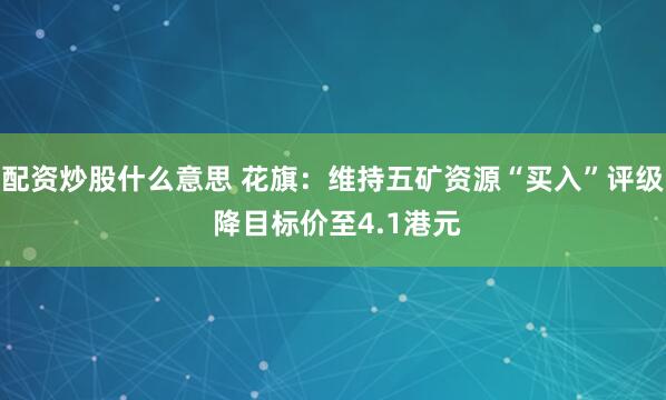配资炒股什么意思 花旗：维持五矿资源“买入”评级 降目标价至4.1港元