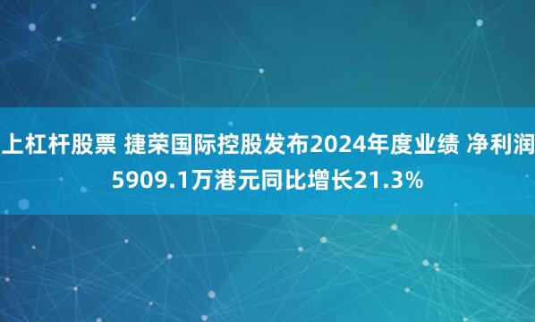 上杠杆股票 捷荣国际控股发布2024年度业绩 净利润5909.1万港元同比增长21.3%
