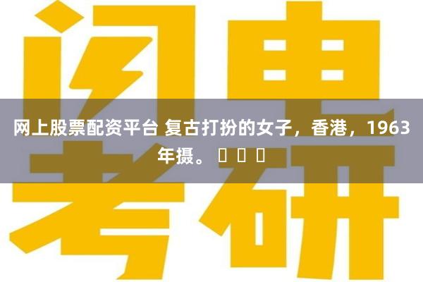 网上股票配资平台 复古打扮的女子，香港，1963年摄。 ​​​