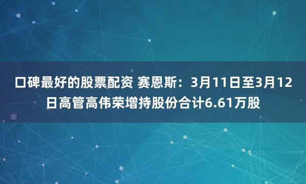 口碑最好的股票配资 赛恩斯：3月11日至3月12日高管高伟荣增持股份合计6.61万股
