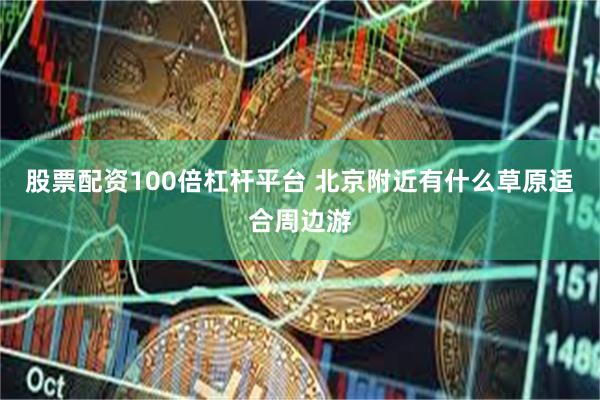 股票配资100倍杠杆平台 北京附近有什么草原适合周边游