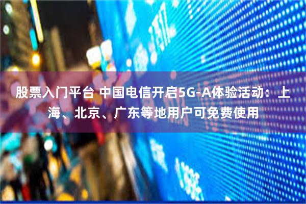 股票入门平台 中国电信开启5G-A体验活动：上海、北京、广东等地用户可免费使用