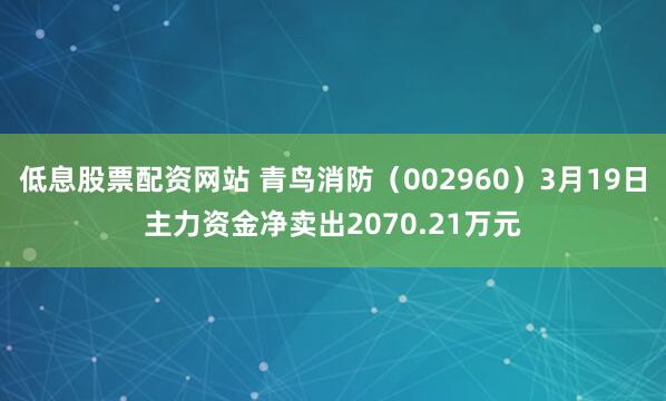 低息股票配资网站 青鸟消防（002960）3月19日主力资金净卖出2070.21万元