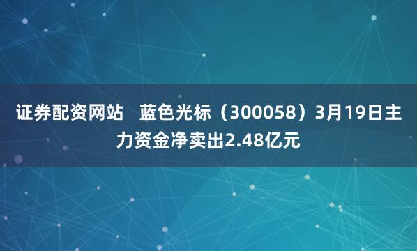 证券配资网站   蓝色光标（300058）3月19日主力资金净卖出2.48亿元
