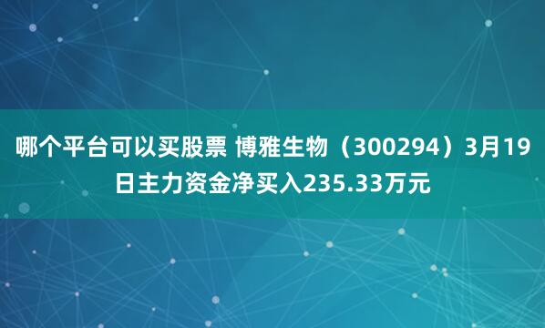 哪个平台可以买股票 博雅生物（300294）3月19日主力资金净买入235.33万元