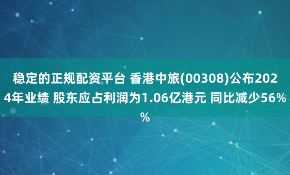 稳定的正规配资平台 香港中旅(00308)公布2024年业绩 股东应占利润为1.06亿港元 同比减少56%
