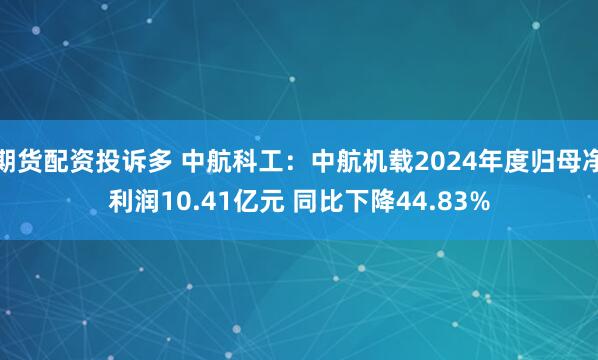期货配资投诉多 中航科工：中航机载2024年度归母净利润10.41亿元 同比下降44.83%