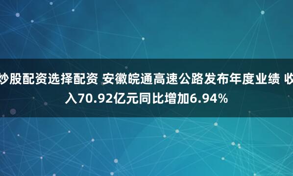 炒股配资选择配资 安徽皖通高速公路发布年度业绩 收入70.92亿元同比增加6.94%