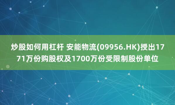 炒股如何用杠杆 安能物流(09956.HK)授出1771万份购股权及1700万份受限制股份单位