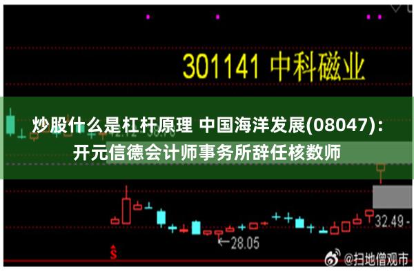 炒股什么是杠杆原理 中国海洋发展(08047)：开元信德会计师事务所辞任核数师