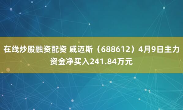 在线炒股融资配资 威迈斯（688612）4月9日主力资金净买入241.84万元