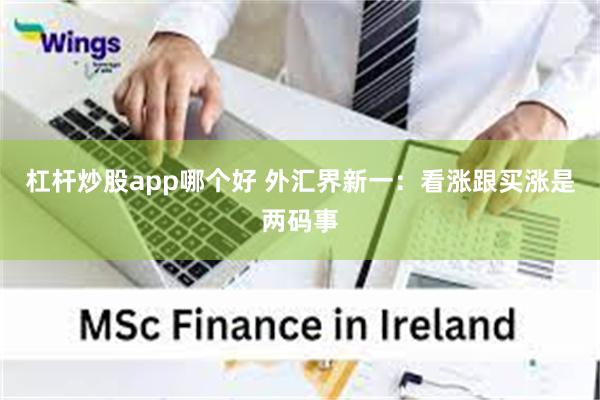 杠杆炒股app哪个好 外汇界新一：看涨跟买涨是两码事