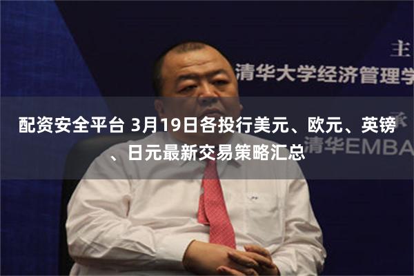 配资安全平台 3月19日各投行美元、欧元、英镑、日元最新交易策略汇总
