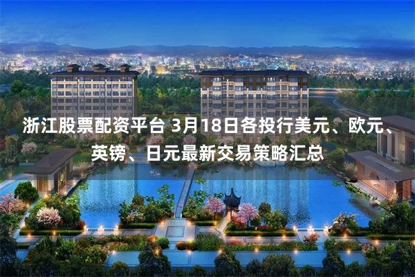 浙江股票配资平台 3月18日各投行美元、欧元、英镑、日元最新交易策略汇总