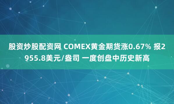 股资炒股配资网 COMEX黄金期货涨0.67% 报2955.8美元/盎司 一度创盘中历史新高