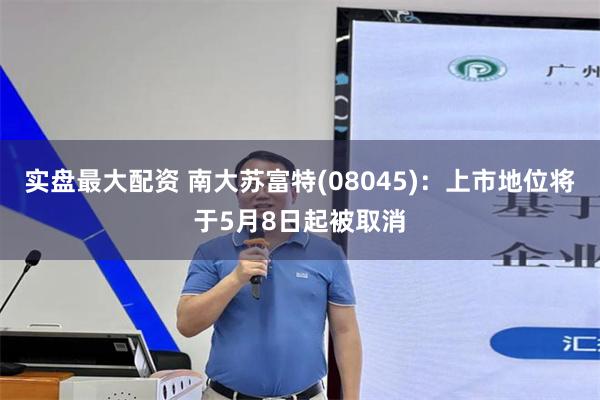 实盘最大配资 南大苏富特(08045)：上市地位将于5月8日起被取消