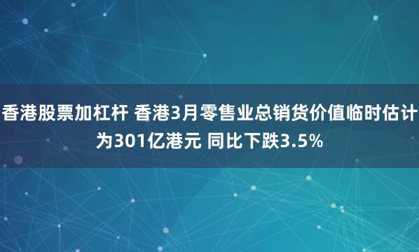 香港股票加杠杆 香港3月零售业总销货价值临时估计为301亿港元 同比下跌3.5%