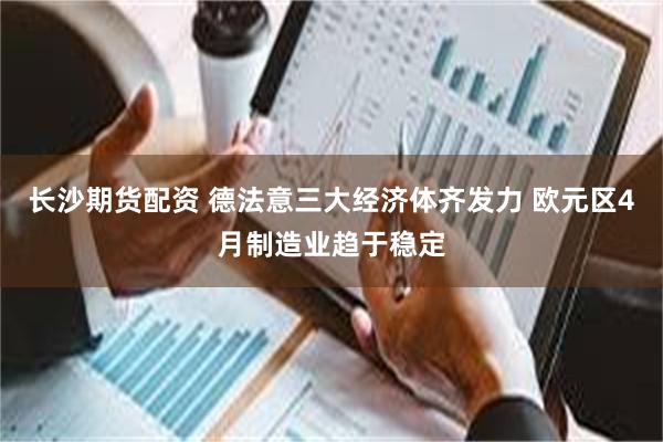 长沙期货配资 德法意三大经济体齐发力 欧元区4月制造业趋于稳定