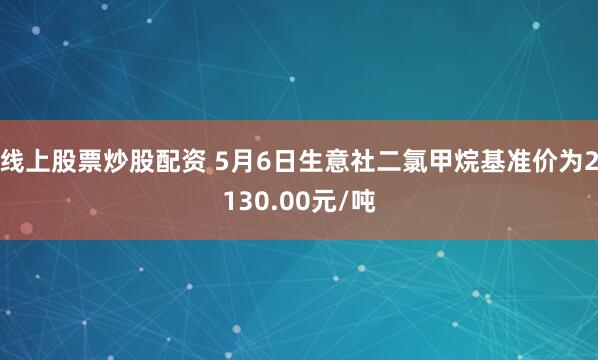 线上股票炒股配资 5月6日生意社二氯甲烷基准价为2130.00元/吨
