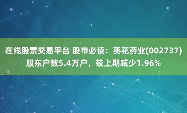在线股票交易平台 股市必读：葵花药业(002737)股东户数5.4万户，较上期减少1.96%