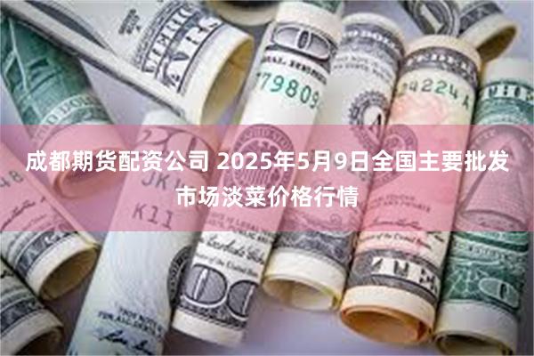 成都期货配资公司 2025年5月9日全国主要批发市场淡菜价格行情