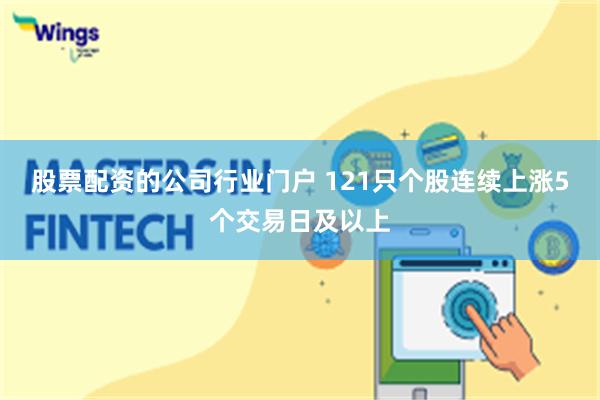 股票配资的公司行业门户 121只个股连续上涨5个交易日及以上