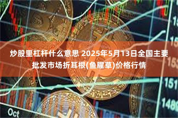 炒股里杠杆什么意思 2025年5月13日全国主要批发市场折耳根(鱼腥草)价格行情