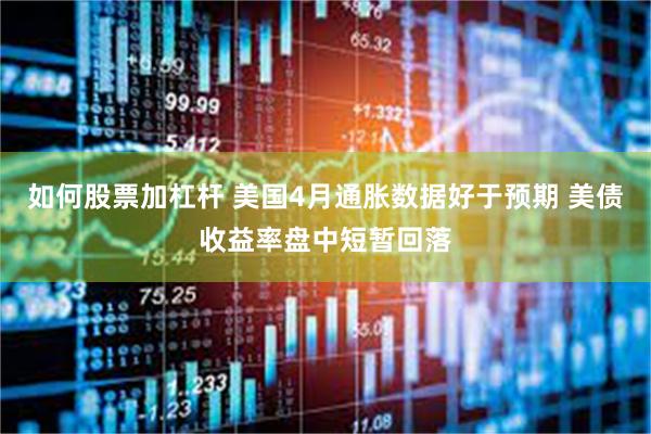 如何股票加杠杆 美国4月通胀数据好于预期 美债收益率盘中短暂回落