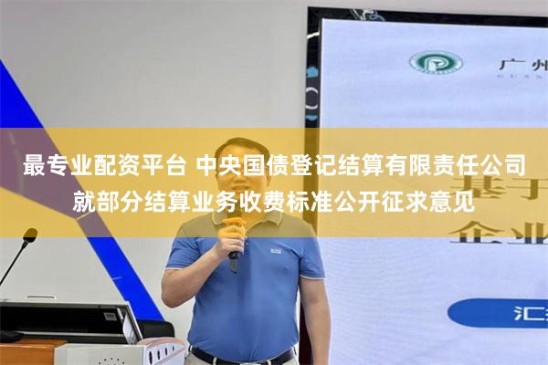 最专业配资平台 中央国债登记结算有限责任公司就部分结算业务收费标准公开征求意见